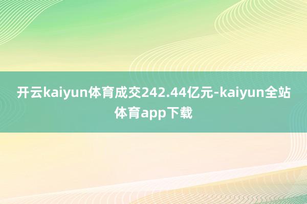 开云kaiyun体育成交242.44亿元-kaiyun全站体育app下载