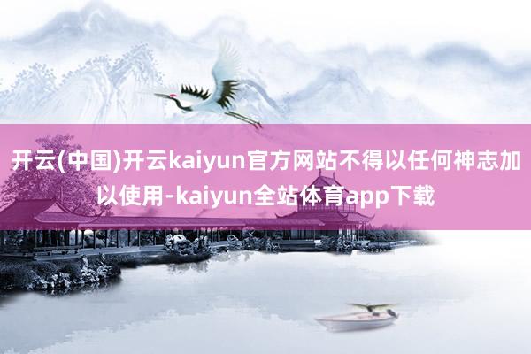 开云(中国)开云kaiyun官方网站不得以任何神志加以使用-kaiyun全站体育app下载