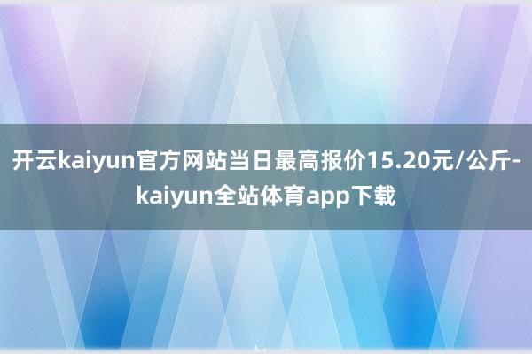 开云kaiyun官方网站当日最高报价15.20元/公斤-kaiyun全站体育app下载