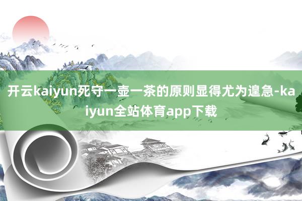 开云kaiyun死守一壶一茶的原则显得尤为遑急-kaiyun全站体育app下载
