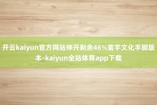 开云kaiyun官方网站伸开剩余46%寰宇文化手脚版本-kaiyun全站体育app下载