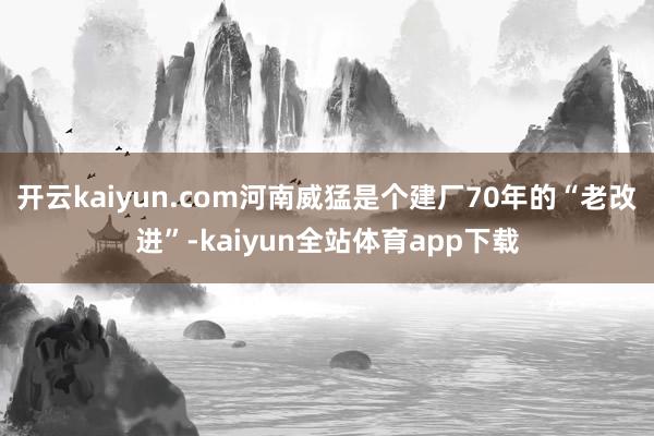 开云kaiyun.com　　河南威猛是个建厂70年的“老改进”-kaiyun全站体育app下载