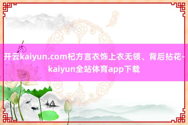 开云kaiyun.com杞方言衣饰上衣无领、背后拈花-kaiyun全站体育app下载
