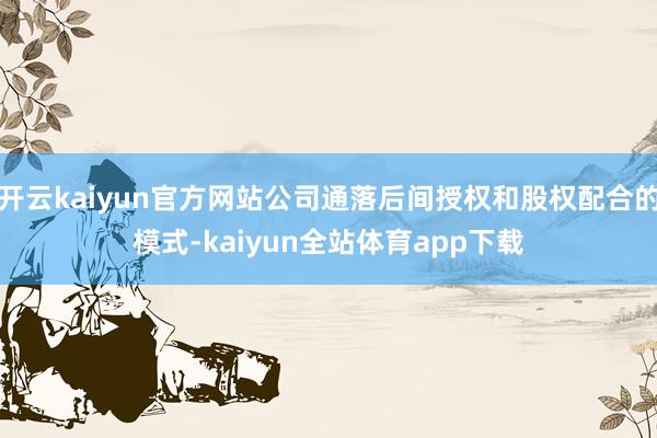 开云kaiyun官方网站公司通落后间授权和股权配合的模式-kaiyun全站体育app下载