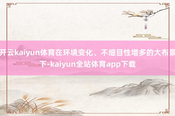 开云kaiyun体育在环境变化、不细目性增多的大布景下-kaiyun全站体育app下载