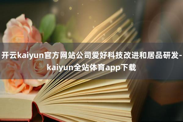 开云kaiyun官方网站公司爱好科技改进和居品研发-kaiyun全站体育app下载