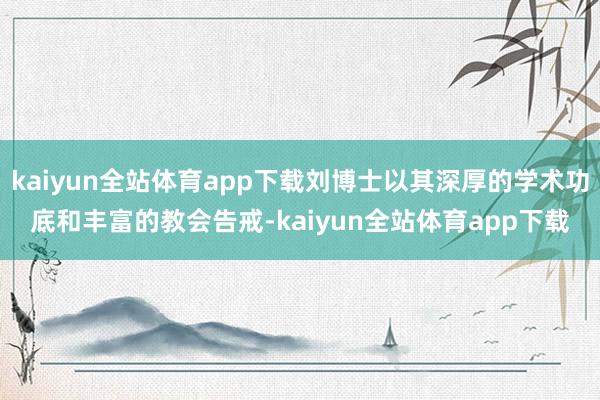 kaiyun全站体育app下载刘博士以其深厚的学术功底和丰富的教会告戒-kaiyun全站体育app下载