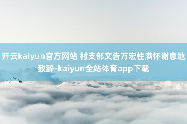 开云kaiyun官方网站 村支部文告万宏柱满怀谢意地致辞-kaiyun全站体育app下载