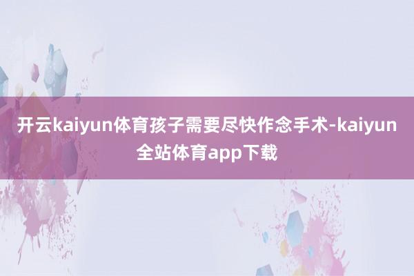 开云kaiyun体育孩子需要尽快作念手术-kaiyun全站体育app下载