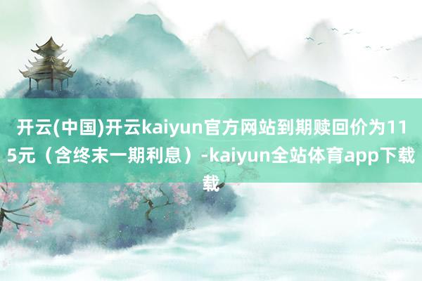 开云(中国)开云kaiyun官方网站到期赎回价为115元（含终末一期利息）-kaiyun全站体育app下载
