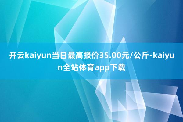 开云kaiyun当日最高报价35.00元/公斤-kaiyun全站体育app下载
