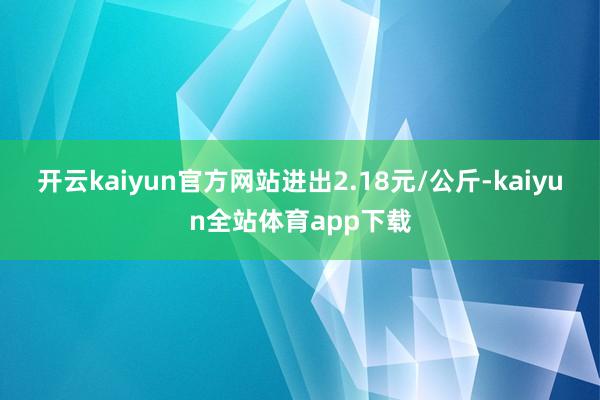 开云kaiyun官方网站进出2.18元/公斤-kaiyun全站体育app下载
