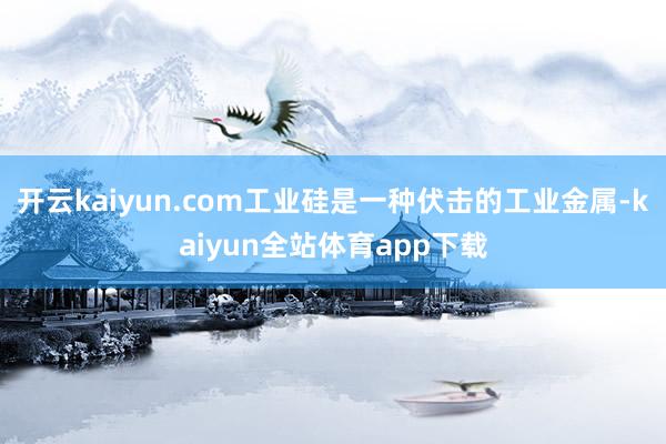 开云kaiyun.com工业硅是一种伏击的工业金属-kaiyun全站体育app下载