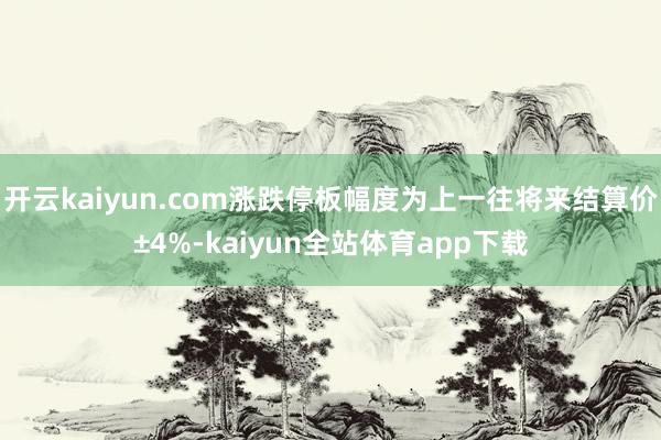 开云kaiyun.com涨跌停板幅度为上一往将来结算价±4%-kaiyun全站体育app下载