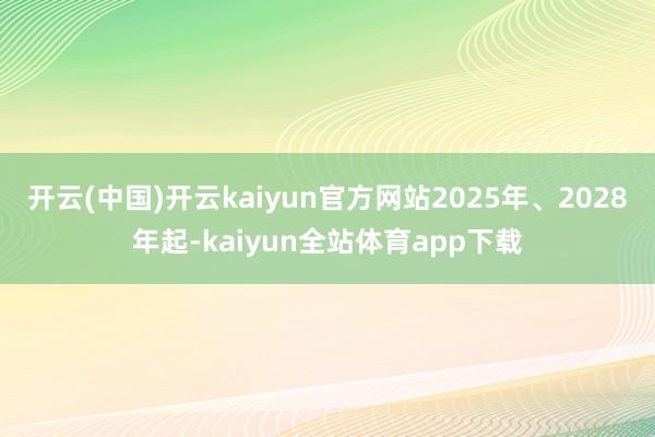 开云(中国)开云kaiyun官方网站2025年、2028年起-kaiyun全站体育app下载