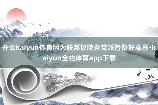 开云kaiyun体育因为联邦议院各党派皆赞好意思-kaiyun全站体育app下载