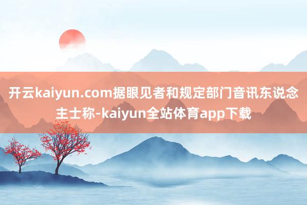 开云kaiyun.com据眼见者和规定部门音讯东说念主士称-kaiyun全站体育app下载