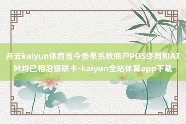 开云kaiyun体育当今委果系数商户POS终局和ATM均已相沿银联卡-kaiyun全站体育app下载