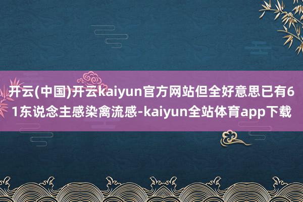 开云(中国)开云kaiyun官方网站但全好意思已有61东说念主感染禽流感-kaiyun全站体育app下载