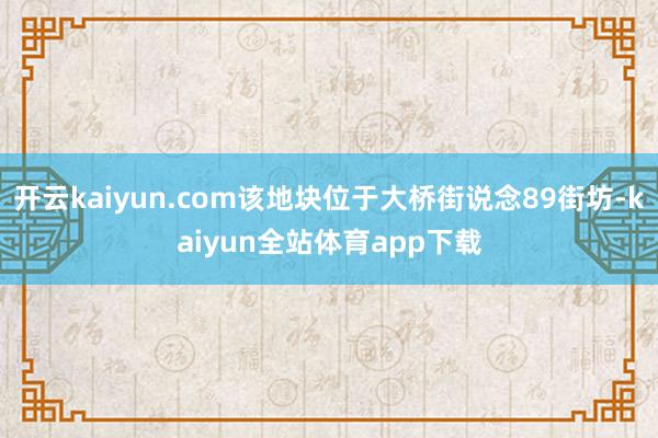 开云kaiyun.com该地块位于大桥街说念89街坊-kaiyun全站体育app下载