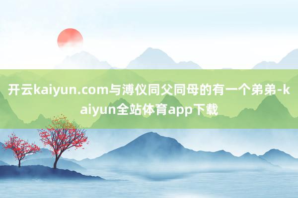 开云kaiyun.com与溥仪同父同母的有一个弟弟-kaiyun全站体育app下载