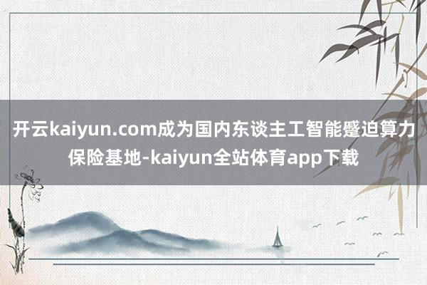 开云kaiyun.com成为国内东谈主工智能蹙迫算力保险基地-kaiyun全站体育app下载