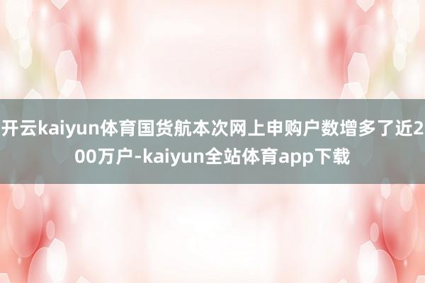 开云kaiyun体育国货航本次网上申购户数增多了近200万户-kaiyun全站体育app下载
