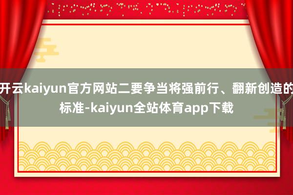 开云kaiyun官方网站二要争当将强前行、翻新创造的标准-kaiyun全站体育app下载