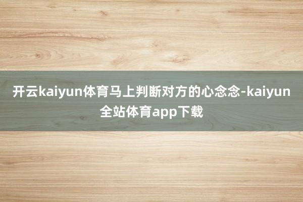 开云kaiyun体育马上判断对方的心念念-kaiyun全站体育app下载