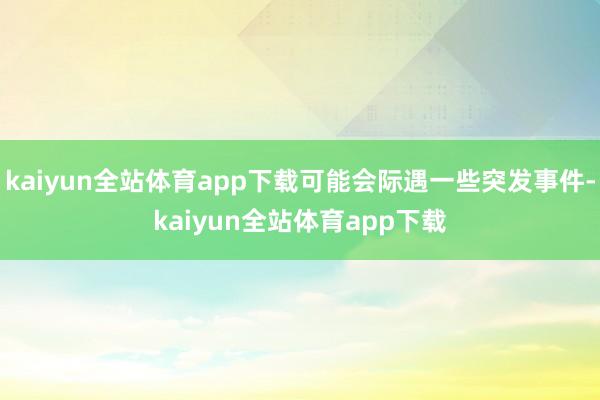 kaiyun全站体育app下载可能会际遇一些突发事件-kaiyun全站体育app下载