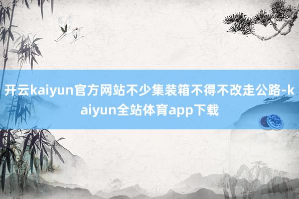 开云kaiyun官方网站不少集装箱不得不改走公路-kaiyun全站体育app下载