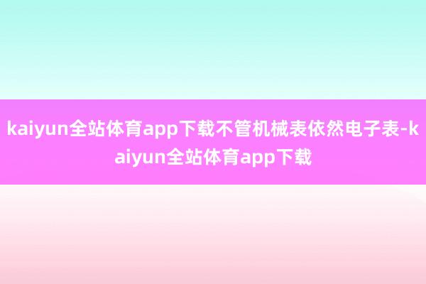 kaiyun全站体育app下载不管机械表依然电子表-kaiyun全站体育app下载