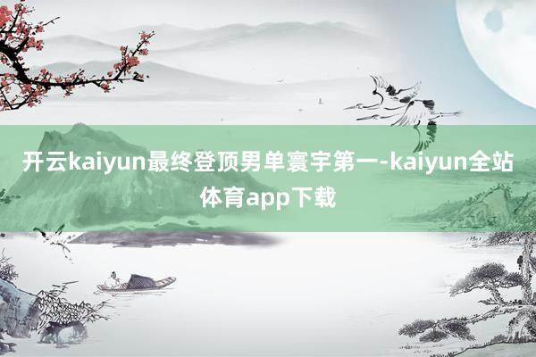 开云kaiyun最终登顶男单寰宇第一-kaiyun全站体育app下载