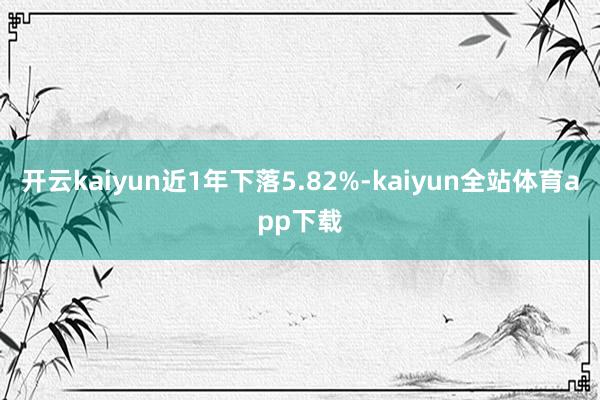 开云kaiyun近1年下落5.82%-kaiyun全站体育app下载