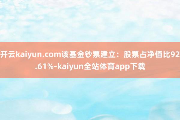 开云kaiyun.com该基金钞票建立：股票占净值比92.61%-kaiyun全站体育app下载