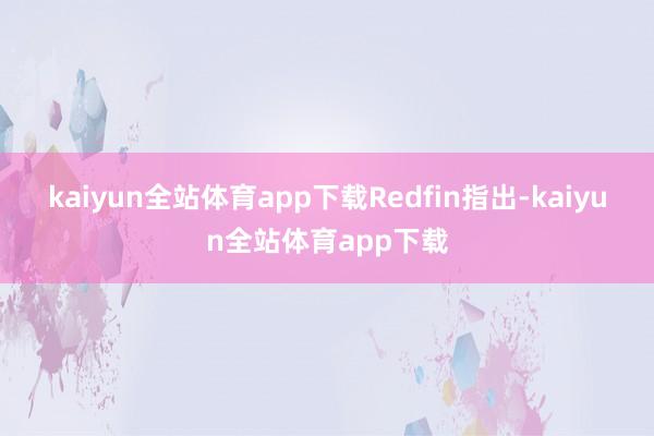 kaiyun全站体育app下载　　Redfin指出-kaiyun全站体育app下载