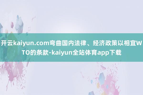 开云kaiyun.com弯曲国内法律、经济政策以相宜WTO的条款-kaiyun全站体育app下载
