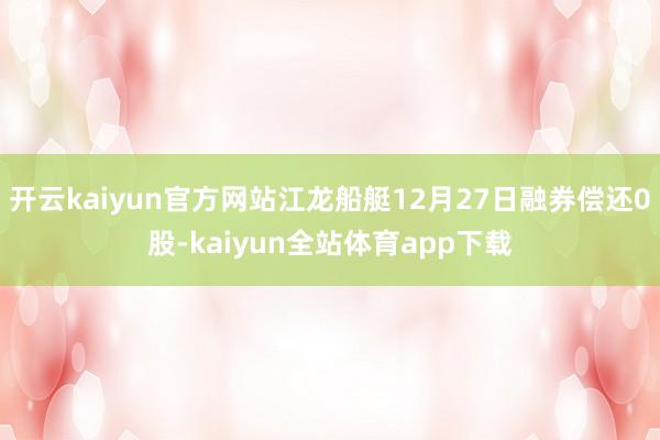 开云kaiyun官方网站江龙船艇12月27日融券偿还0股-kaiyun全站体育app下载
