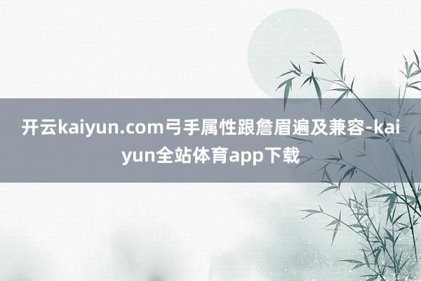 开云kaiyun.com弓手属性跟詹眉遍及兼容-kaiyun全站体育app下载
