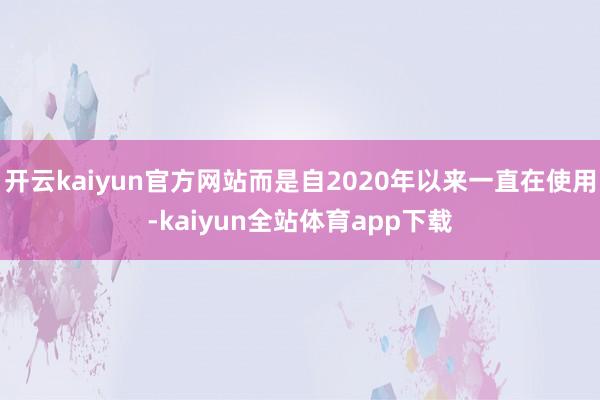 开云kaiyun官方网站而是自2020年以来一直在使用-kaiyun全站体育app下载