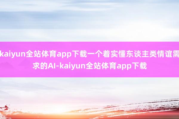 kaiyun全站体育app下载一个着实懂东谈主类情谊需求的AI-kaiyun全站体育app下载