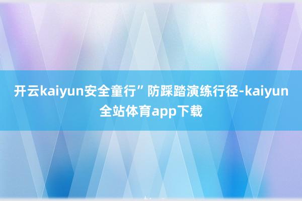 开云kaiyun安全童行”防踩踏演练行径-kaiyun全站体育app下载