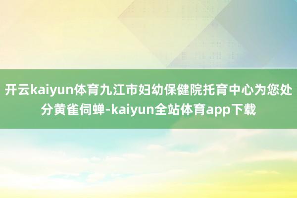 开云kaiyun体育九江市妇幼保健院托育中心为您处分黄雀伺蝉-kaiyun全站体育app下载