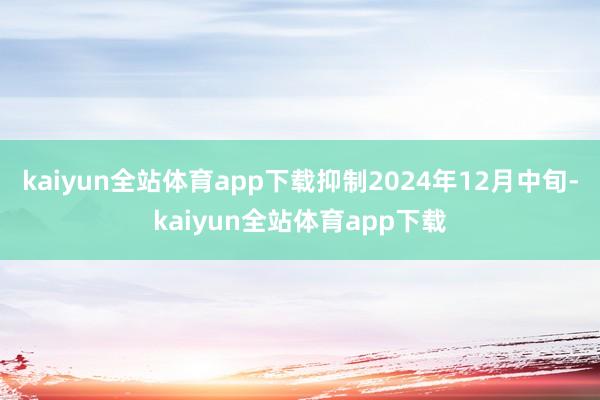 kaiyun全站体育app下载抑制2024年12月中旬-kaiyun全站体育app下载