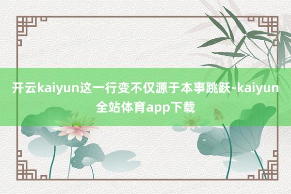 开云kaiyun这一行变不仅源于本事跳跃-kaiyun全站体育app下载