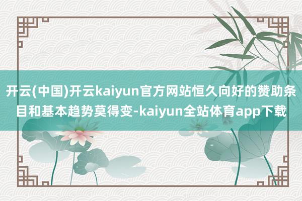开云(中国)开云kaiyun官方网站恒久向好的赞助条目和基本趋势莫得变-kaiyun全站体育app下载