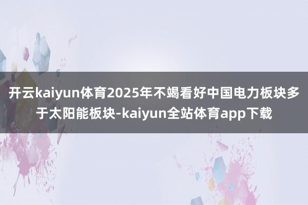 开云kaiyun体育2025年不竭看好中国电力板块多于太阳能板块-kaiyun全站体育app下载