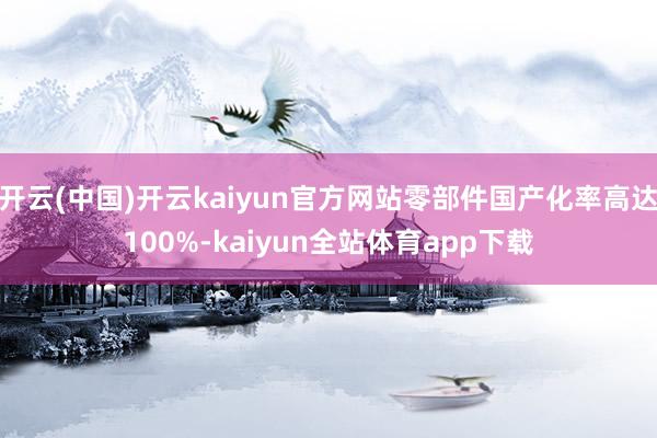 开云(中国)开云kaiyun官方网站零部件国产化率高达100%-kaiyun全站体育app下载