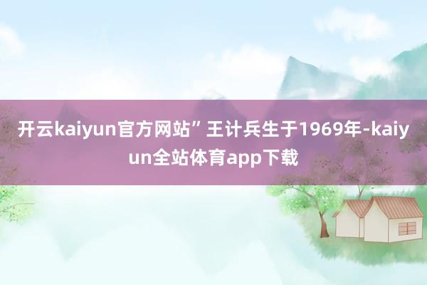 开云kaiyun官方网站”王计兵生于1969年-kaiyun全站体育app下载
