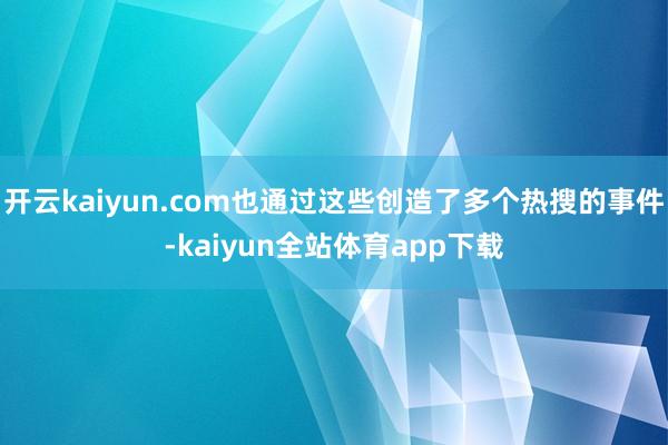 开云kaiyun.com也通过这些创造了多个热搜的事件-kaiyun全站体育app下载